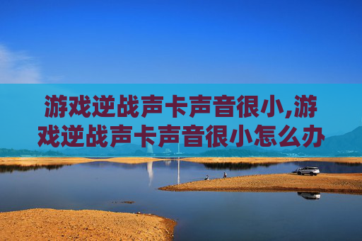 游戏逆战声卡声音很小,游戏逆战声卡声音很小怎么办