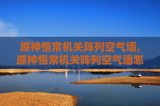 原神恒常机关阵列空气墙,原神恒常机关阵列空气墙怎么破