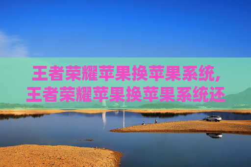 王者荣耀苹果换苹果系统,王者荣耀苹果换苹果系统还能玩吗