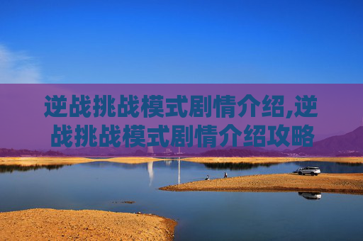 逆战挑战模式剧情介绍,逆战挑战模式剧情介绍攻略
