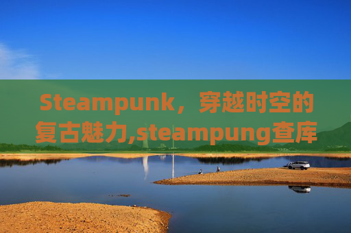Steampunk，穿越时空的复古魅力,steampung查库存