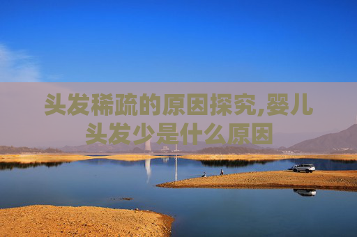 头发稀疏的原因探究,婴儿头发少是什么原因