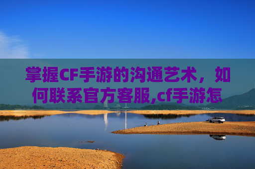 掌握CF手游的沟通艺术，如何联系官方客服,cf手游怎么联系官方客服人工
