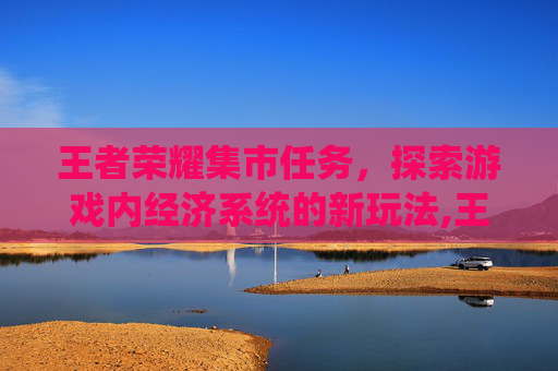王者荣耀集市任务，探索游戏内经济系统的新玩法,王者荣耀集市任务在哪里看