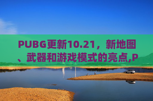 PUBG更新10.21，新地图、武器和游戏模式的亮点,Pubg更新到几点
