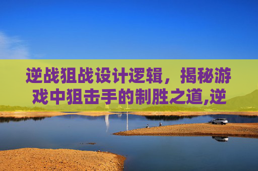 逆战狙战设计逻辑，揭秘游戏中狙击手的制胜之道,逆战狙击枪一览表