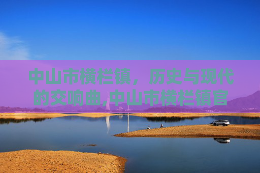 中山市横栏镇，历史与现代的交响曲,中山市横栏镇官网首页