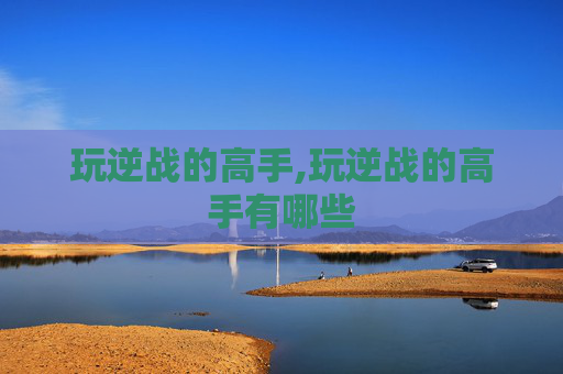 玩逆战的高手,玩逆战的高手有哪些