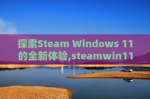 探索Steam Windows 11的全新体验,steamwin11三国群英传3打不开