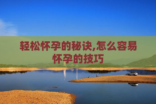 轻松怀孕的秘诀,怎么容易怀孕的技巧