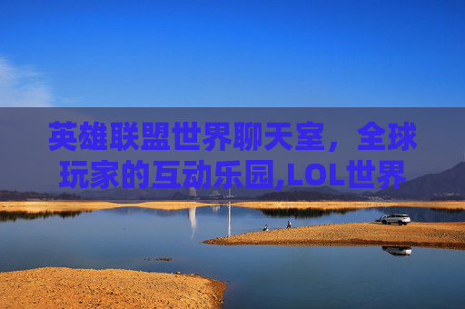 英雄联盟世界聊天室，全球玩家的互动乐园,LOL世界聊天在哪