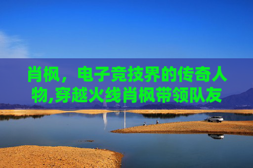 肖枫，电子竞技界的传奇人物,穿越火线肖枫带领队友拿下第一场正式赛