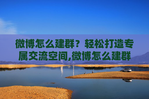 微博怎么建群？轻松打造专属交流空间,微博怎么建群教程