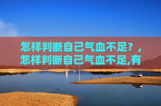 怎样判断自己气血不足？,怎样判断自己气血不足,有哪些具体症状,该怎么调理?