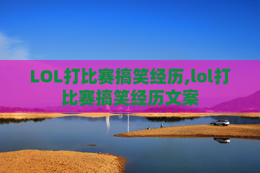 LOL打比赛搞笑经历,lol打比赛搞笑经历文案