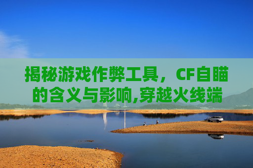 揭秘游戏作弊工具，CF自瞄的含义与影响,穿越火线端游自瞄