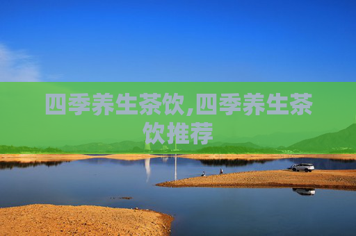 四季养生茶饮,四季养生茶饮推荐