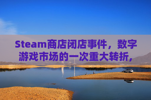 Steam商店闭店事件，数字游戏市场的一次重大转折,steam商店页面黑屏解决办法
