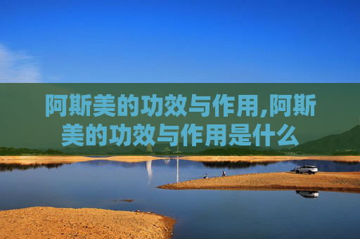 阿斯美的功效与作用,阿斯美的功效与作用是什么