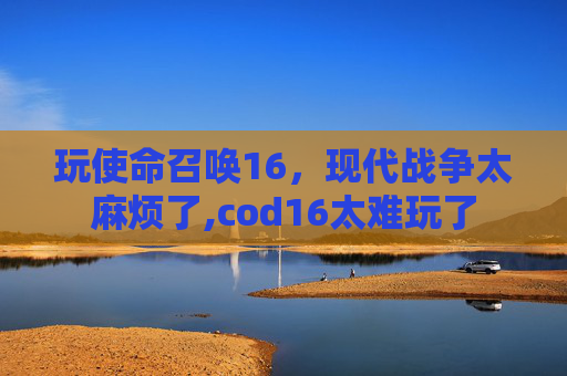 玩使命召唤16，现代战争太麻烦了,cod16太难玩了