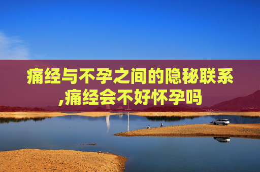 痛经与不孕之间的隐秘联系,痛经会不好怀孕吗