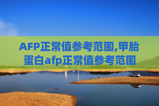 AFP正常值参考范围,甲胎蛋白afp正常值参考范围