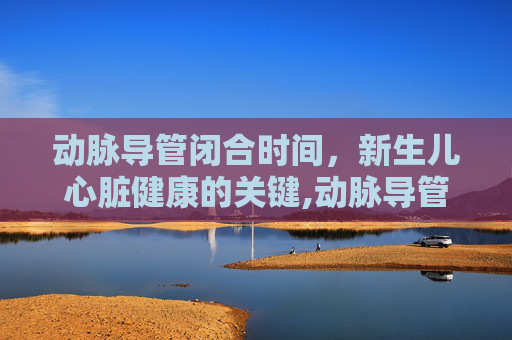 动脉导管闭合时间，新生儿心脏健康的关键,动脉导管闭合时间是
