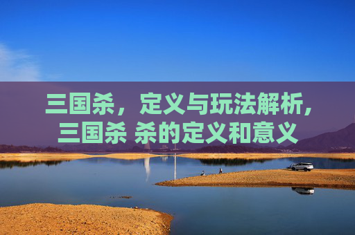 三国杀，定义与玩法解析,三国杀 杀的定义和意义