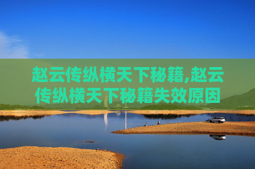 赵云传纵横天下秘籍,赵云传纵横天下秘籍失效原因