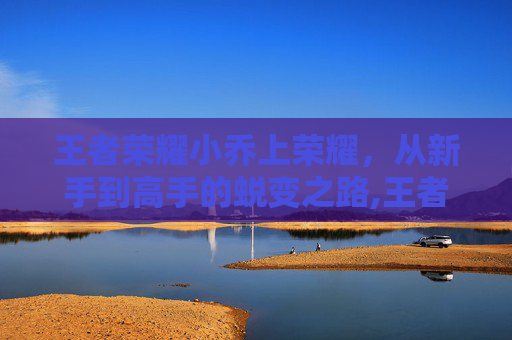 王者荣耀小乔上荣耀，从新手到高手的蜕变之路,王者荣耀小乔荣耀典藏