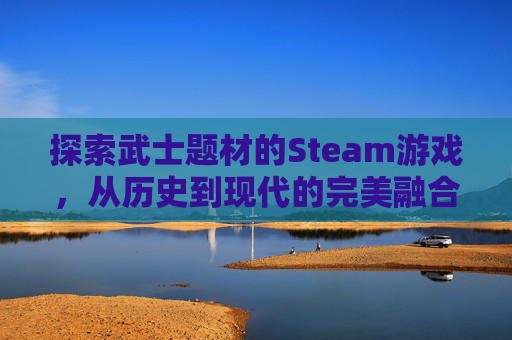 探索武士题材的Steam游戏，从历史到现代的完美融合,武士游戏端游