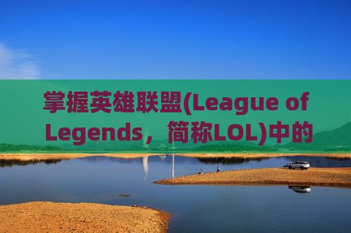 掌握英雄联盟(League of Legends，简称LOL)中的主动与被动技能,lol主动与被动技能区别