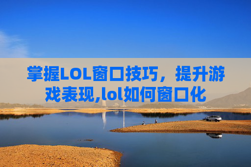 掌握LOL窗口技巧，提升游戏表现,lol如何窗口化