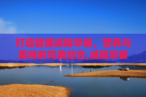 打造健康减脂早餐，营养与美味的完美结合,减脂早餐食谱大全