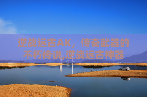 逆战远古AK，传奇武器的不朽传说,逆战远古神器