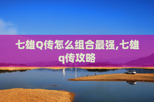 七雄Q传怎么组合最强,七雄q传攻略