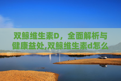 双鲸维生素D，全面解析与健康益处,双鲸维生素d怎么样