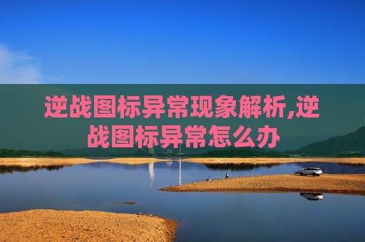 逆战图标异常现象解析,逆战图标异常怎么办