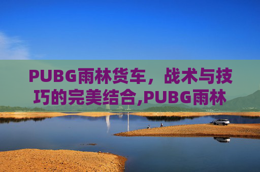 PUBG雨林货车，战术与技巧的完美结合,PUBG雨林