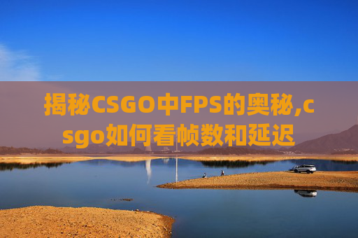 揭秘CSGO中FPS的奥秘,csgo如何看帧数和延迟