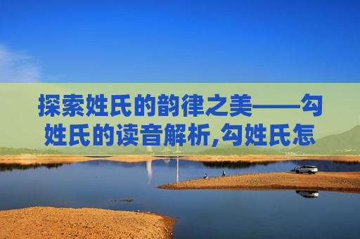探索姓氏的韵律之美——勾姓氏的读音解析,勾姓氏怎么读?