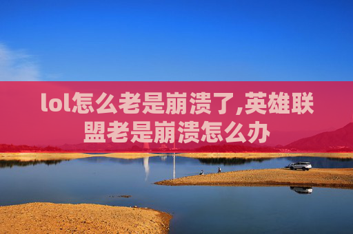lol怎么老是崩溃了,英雄联盟老是崩溃怎么办