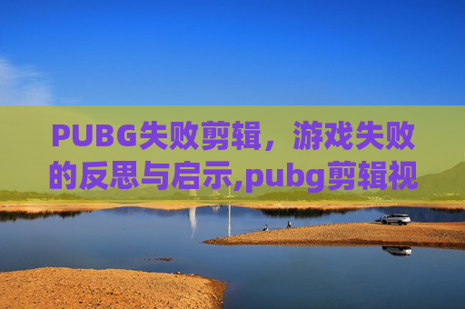 PUBG失败剪辑，游戏失败的反思与启示,pubg剪辑视频用什么软件好