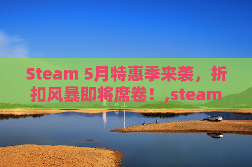 Steam 5月特惠季来袭，折扣风暴即将席卷！,steam五月份有促销活动吗