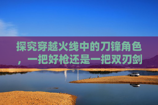 探究穿越火线中的刀锋角色，一把好枪还是一把双刃剑？,cf刀锋有什么属性