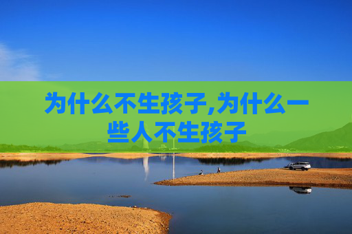 为什么不生孩子,为什么一些人不生孩子
