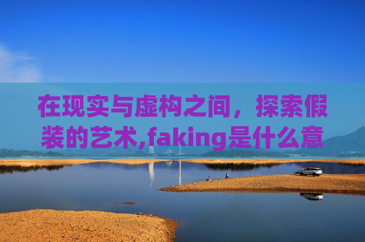 在现实与虚构之间，探索假装的艺术,faking是什么意思