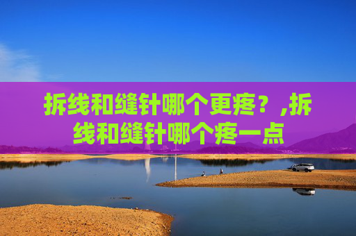 拆线和缝针哪个更疼？,拆线和缝针哪个疼一点