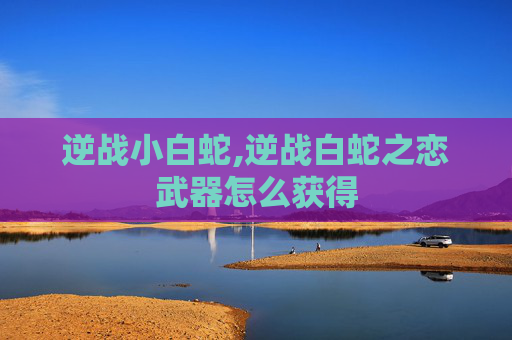 逆战小白蛇,逆战白蛇之恋武器怎么获得