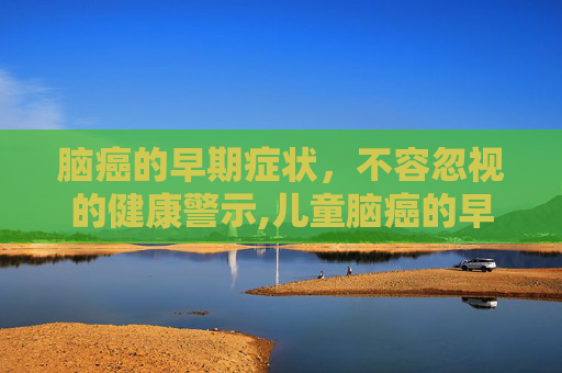 脑癌的早期症状，不容忽视的健康警示,儿童脑癌的早期症状